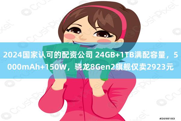 2024国家认可的配资公司 24GB+1TB满配容量，5000mAh+150W，骁龙8Gen2旗舰仅卖2923元