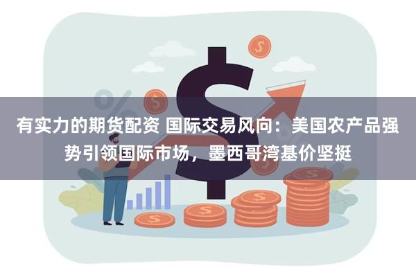 有实力的期货配资 国际交易风向：美国农产品强势引领国际市场，墨西哥湾基价坚挺