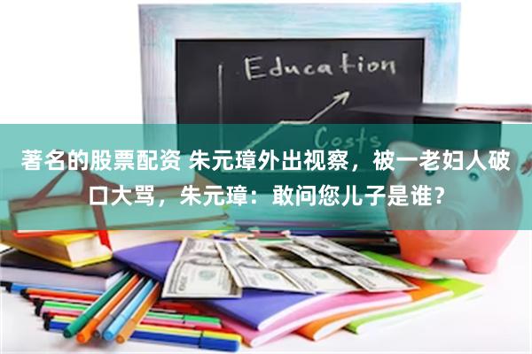 著名的股票配资 朱元璋外出视察，被一老妇人破口大骂，朱元璋：敢问您儿子是谁？