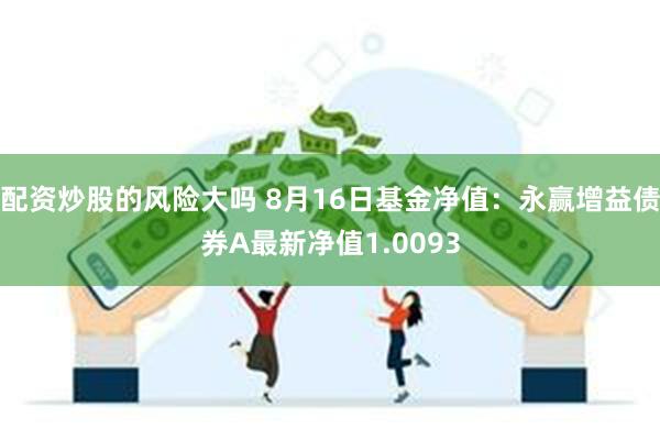 配资炒股的风险大吗 8月16日基金净值：永赢增益债券A最新净值1.0093