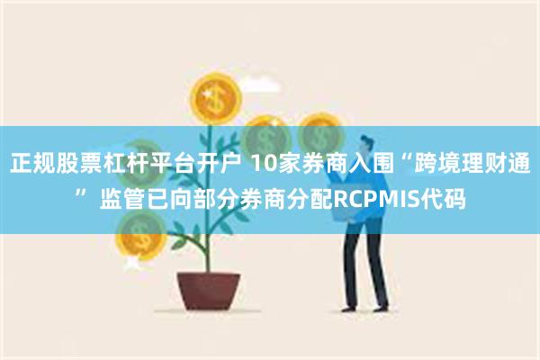 正规股票杠杆平台开户 10家券商入围“跨境理财通” 监管已向部分券商分配RCPMIS代码
