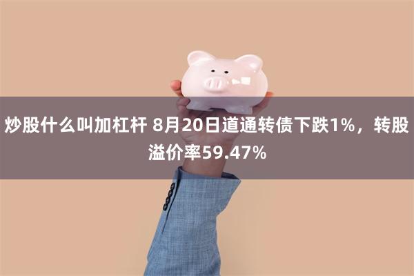 炒股什么叫加杠杆 8月20日道通转债下跌1%，转股溢价率59.47%