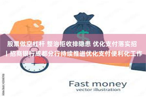 股票做空杠杆 整治拒收排隐患 优化支付落实招 丨招商银行成都分行持续推进优化支付便利化工作