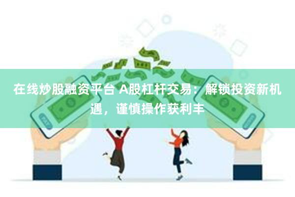 在线炒股融资平台 A股杠杆交易：解锁投资新机遇，谨慎操作获利丰