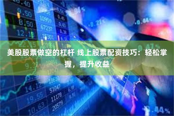 美股股票做空的杠杆 线上股票配资技巧：轻松掌握，提升收益