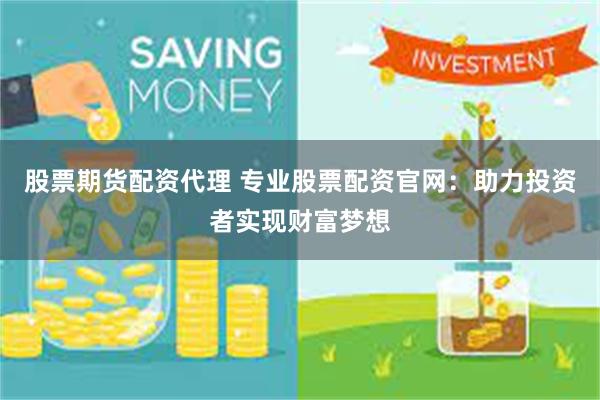 股票期货配资代理 专业股票配资官网：助力投资者实现财富梦想