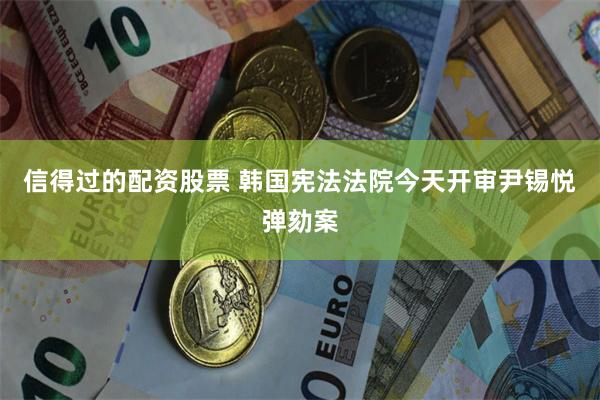 信得过的配资股票 韩国宪法法院今天开审尹锡悦弹劾案