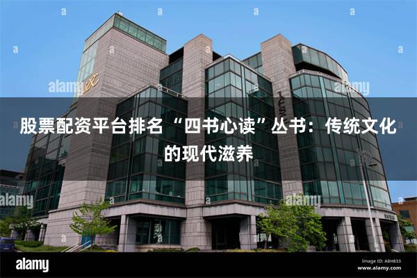 股票配资平台排名 “四书心读”丛书：传统文化的现代滋养