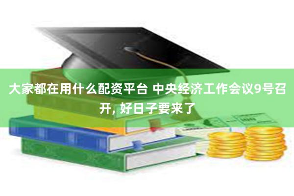 大家都在用什么配资平台 中央经济工作会议9号召开, 好日子要来了