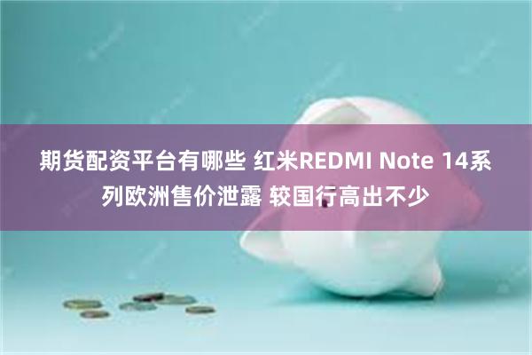 期货配资平台有哪些 红米REDMI Note 14系列欧洲售价泄露 较国行高出不少