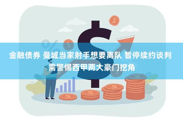 金融债券 曼城当家射手想要离队 暂停续约谈判 需警惕西甲两大豪门挖角