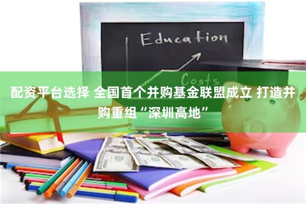 配资平台选择 全国首个并购基金联盟成立 打造并购重组“深圳高地”