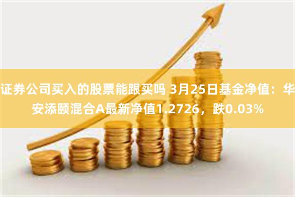证券公司买入的股票能跟买吗 3月25日基金净值：华安添颐混合A最新净值1.2726，跌0.03%
