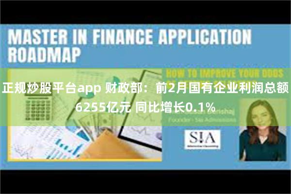 正规炒股平台app 财政部：前2月国有企业利润总额6255亿元 同比增长0.1%