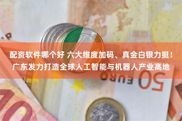 配资软件哪个好 六大维度加码、真金白银力挺！广东发力打造全球人工智能与机器人产业高地