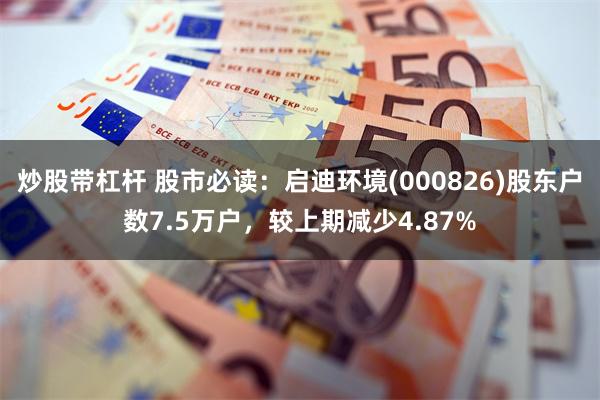 炒股带杠杆 股市必读：启迪环境(000826)股东户数7.5万户，较上期减少4.87%