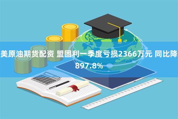 美原油期货配资 盟固利一季度亏损2366万元 同比降897.8%