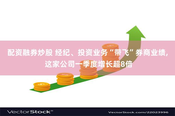 配资融券炒股 经纪、投资业务“带飞”券商业绩, 这家公司一季度增长超8倍