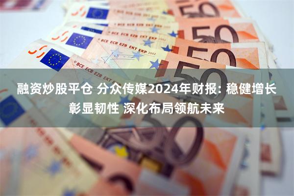 融资炒股平仓 分众传媒2024年财报: 稳健增长彰显韧性 深化布局领航未来