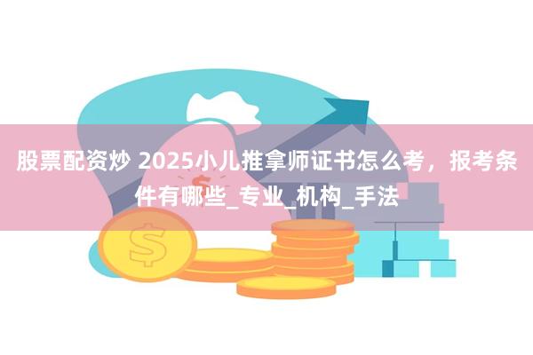 股票配资炒 2025小儿推拿师证书怎么考，报考条件有哪些_专业_机构_手法