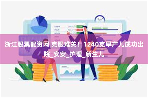 浙江股票配资网 克服难关！1240克早产儿成功出院_安安_护理_新生儿