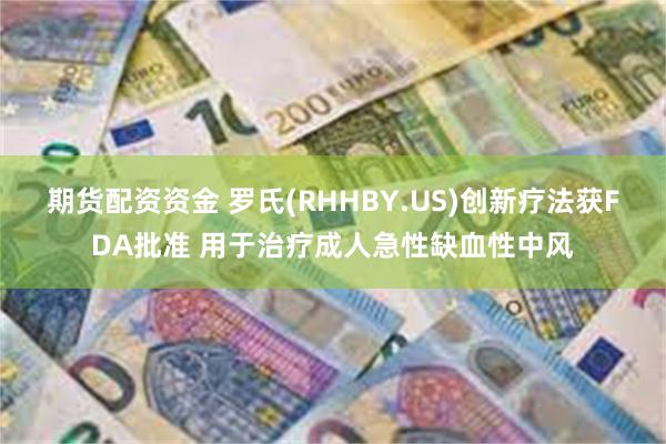 期货配资资金 罗氏(RHHBY.US)创新疗法获FDA批准 用于治疗成人急性缺血性中风