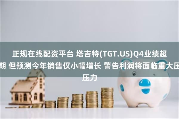 正规在线配资平台 塔吉特(TGT.US)Q4业绩超预期 但预测今年销售仅小幅增长 警告利润将面临重大压力