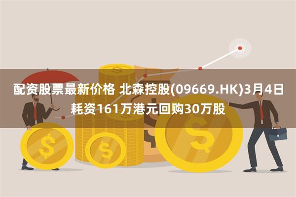 配资股票最新价格 北森控股(09669.HK)3月4日耗资161万港元回购30万股