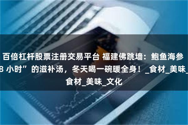 百倍杠杆股票注册交易平台 福建佛跳墙：鲍鱼海参 “熬 8 小时” 的滋补汤，冬天喝一碗暖全身！_食材_美味_文化