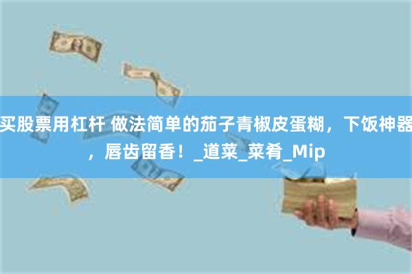 买股票用杠杆 做法简单的茄子青椒皮蛋糊，下饭神器，唇齿留香！_道菜_菜肴_Mip
