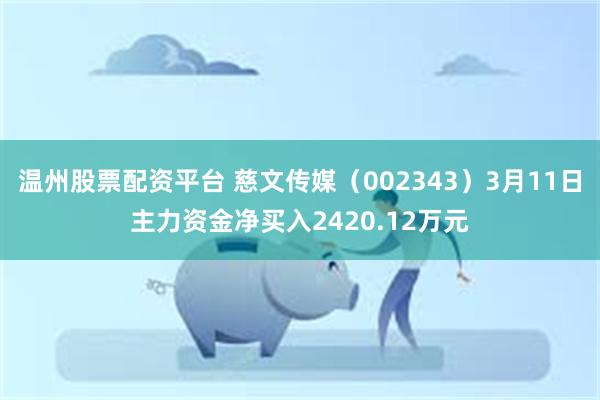 温州股票配资平台 慈文传媒（002343）3月11日主力资金净买入2420.12万元