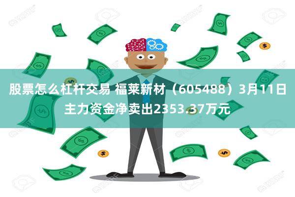 股票怎么杠杆交易 福莱新材（605488）3月11日主力资金净卖出2353.37万元
