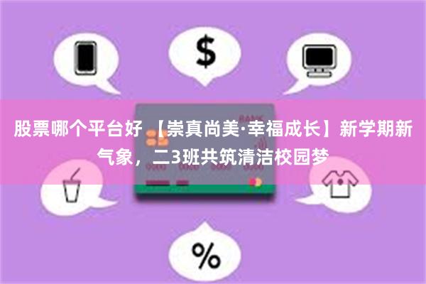 股票哪个平台好 【崇真尚美·幸福成长】新学期新气象，二3班共筑清洁校园梦