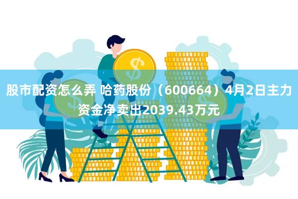 股市配资怎么弄 哈药股份（600664）4月2日主力资金净卖出2039.43万元