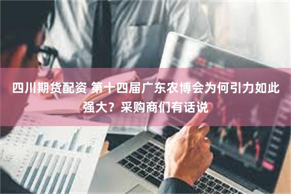 四川期货配资 第十四届广东农博会为何引力如此强大？采购商们有话说