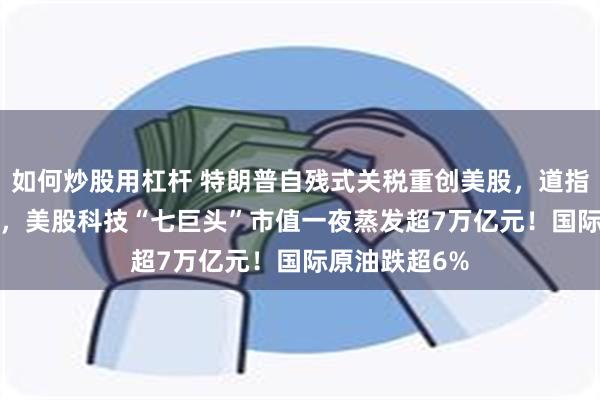 如何炒股用杠杆 特朗普自残式关税重创美股，道指跌超1600点，美股科技“七巨头”市值一夜蒸发超7万亿元！国际原油跌超6%