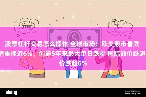 股票杠杆交易怎么操作 全球市场：欧美股市普跌 纳指重挫近6%、创逾5年来最大单日跌幅 国际油价跌超6%