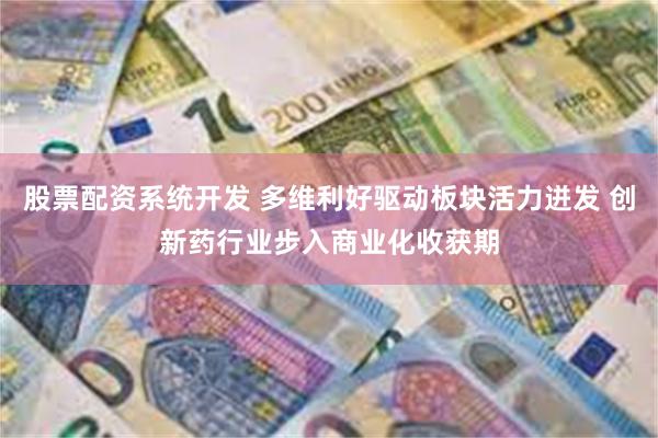 股票配资系统开发 多维利好驱动板块活力迸发 创新药行业步入商业化收获期