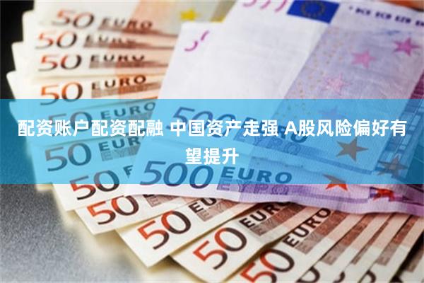 配资账户配资配融 中国资产走强 A股风险偏好有望提升