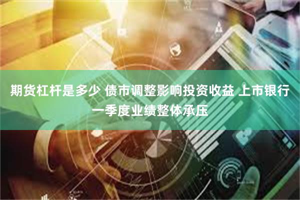 期货杠杆是多少 债市调整影响投资收益 上市银行一季度业绩整体承压