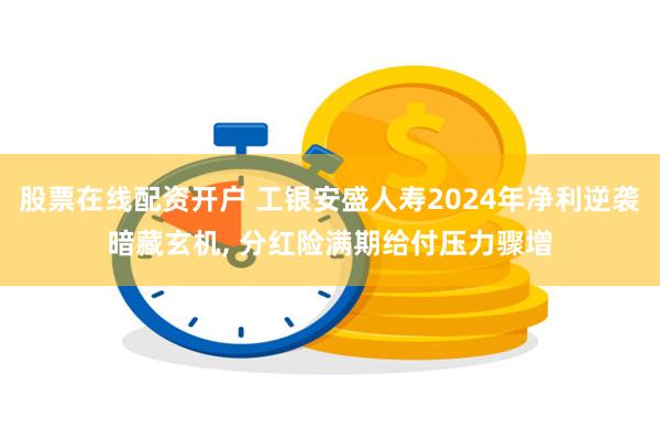 股票在线配资开户 工银安盛人寿2024年净利逆袭暗藏玄机, 分红险满期给付压力骤增