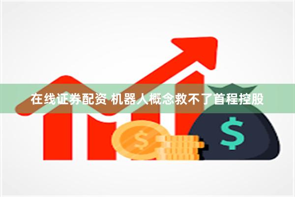 在线证券配资 机器人概念救不了首程控股