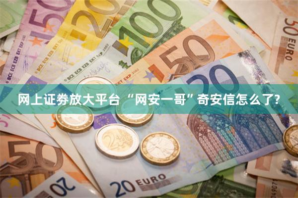网上证劵放大平台 “网安一哥”奇安信怎么了?
