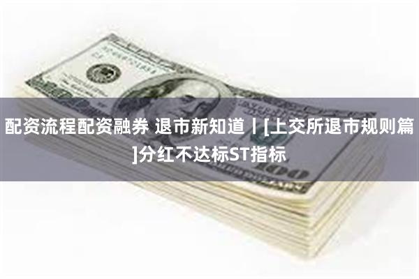 配资流程配资融券 退市新知道丨[上交所退市规则篇]分红不达标ST指标