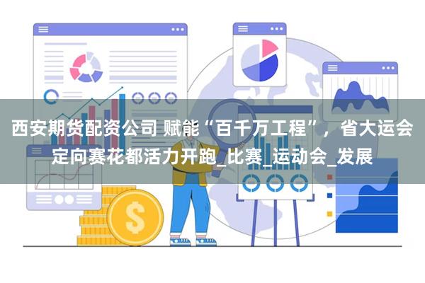 西安期货配资公司 赋能“百千万工程”，省大运会定向赛花都活力开跑_比赛_运动会_发展