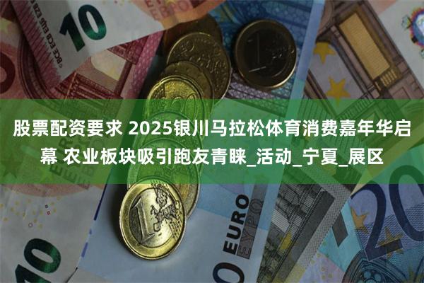 股票配资要求 2025银川马拉松体育消费嘉年华启幕 农业板块吸引跑友青睐_活动_宁夏_展区