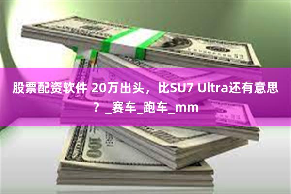 股票配资软件 20万出头，比SU7 Ultra还有意思？_赛车_跑车_mm