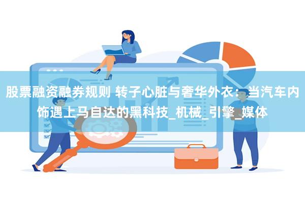 股票融资融券规则 转子心脏与奢华外衣：当汽车内饰遇上马自达的黑科技_机械_引擎_媒体