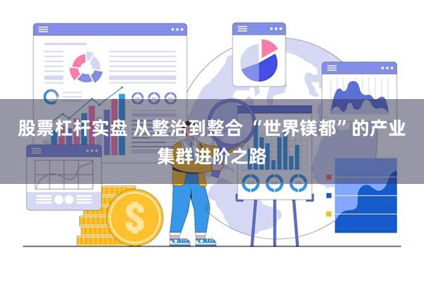股票杠杆实盘 从整治到整合 “世界镁都”的产业集群进阶之路