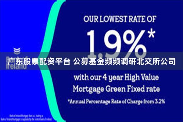 广东股票配资平台 公募基金频频调研北交所公司